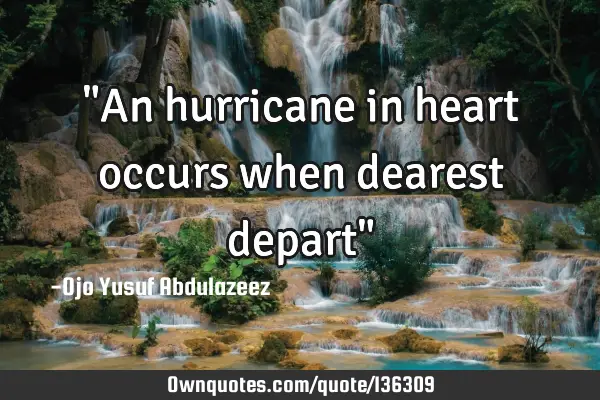 "An hurricane in heart occurs when dearest depart"