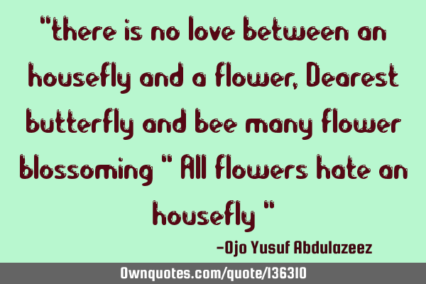 "there is no love between an housefly and a flower, Dearest butterfly and bee many flower