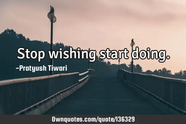 Stop wishing start