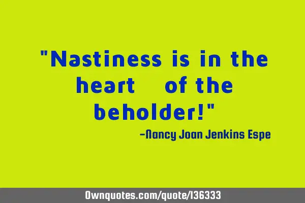 "Nastiness is in the heart ♥ of the beholder!"