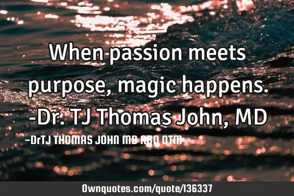 When passion meets purpose, magic happens.-Dr. TJ Thomas John, MD
