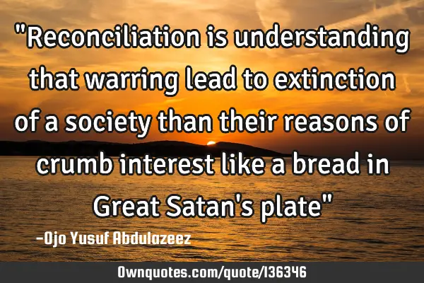 "Reconciliation is understanding that warring lead to extinction of a society than their reasons of