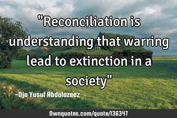 "Reconciliation is understanding that warring lead to extinction in a society"