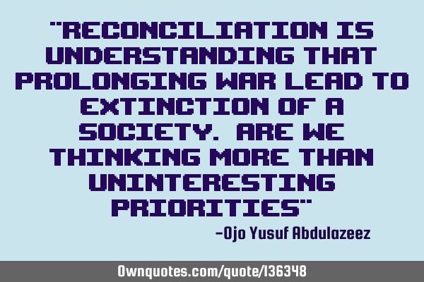 "Reconciliation is understanding that prolonging war lead to extinction of a society. Are we
