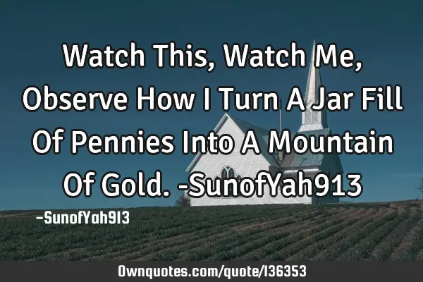 Watch This, Watch Me, Observe How I Turn A Jar Fill Of Pennies Into A Mountain Of Gold. -SunofYah913
