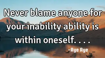 Never blame anyone for your inability ability is within oneself....
