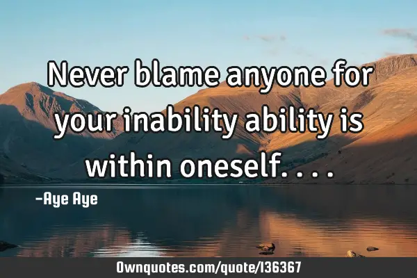 Never blame anyone for your inability ability is within