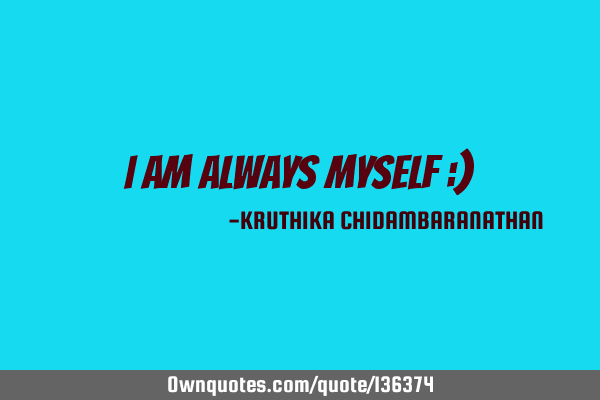 I am always myself :)