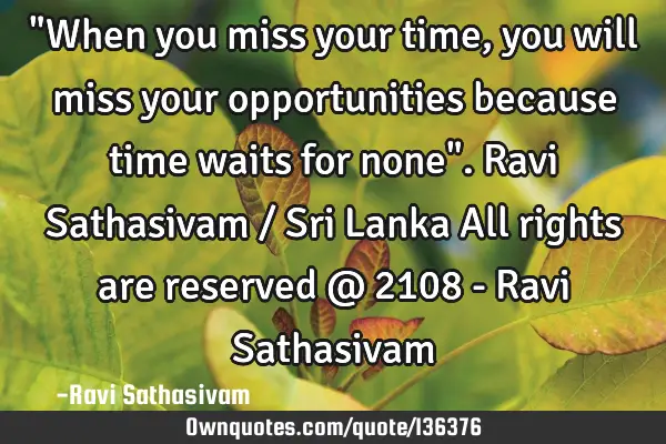"When you miss your time, you will miss your opportunities because time waits for none". Ravi S