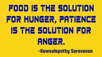 Food is the solution for hunger , patience is the solution for anger.