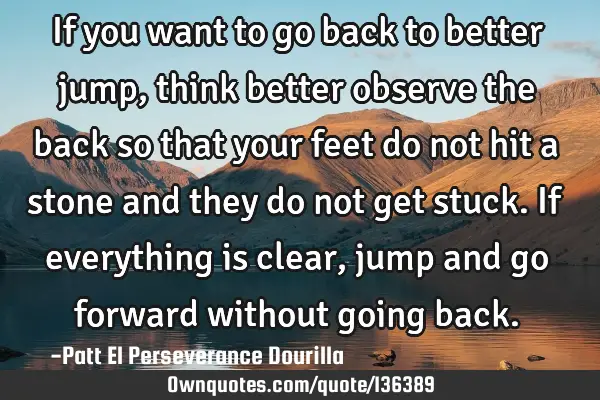 If you want to go back to better jump, think better observe the back so that your feet do not hit a