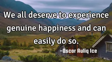 We all deserve to experience genuine happiness and can easily do so.