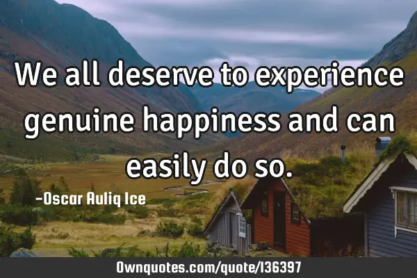 We all deserve to experience genuine happiness and can easily do