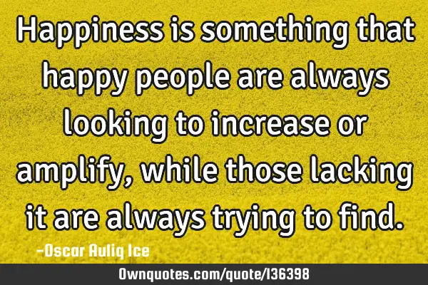 Happiness is something that happy people are always looking to increase or amplify, while those
