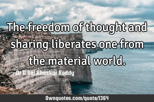 The freedom of thought and sharing liberates one from the material