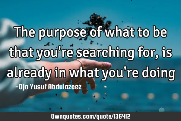 The purpose of what to be that you