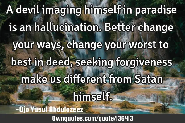 A devil imaging himself in paradise is an hallucination. Better change your ways, change your worst