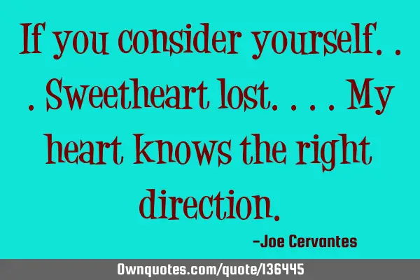 If you consider yourself...sweetheart lost....my heart knows the right