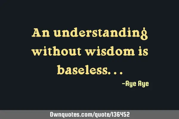 An understanding without wisdom is