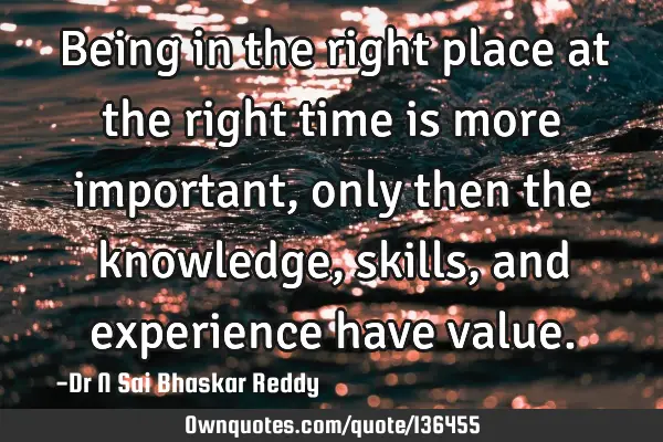 Being in the right place at the right time is more important, only then the knowledge, skills, and