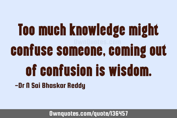Too much knowledge might confuse someone, coming out of confusion is