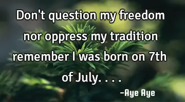 Don't question my freedom nor oppress my tradition remember I was born on 7th of July....