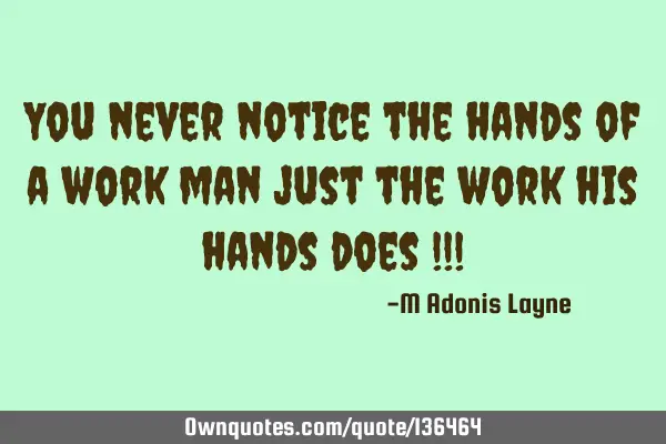 You never notice the hands of a work man just the work his hands does !!!