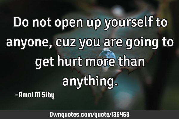 Do not open up yourself to anyone, cuz you are going to get hurt more than