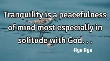 Tranquility is a peacefulness of mind most especially in solitude with God...
