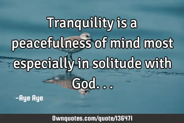 Tranquility is a peacefulness of mind most especially in solitude with G