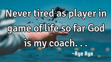 Never tired as player in game of life so far God is my coach...