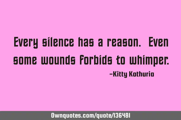 Every silence has a reason. Even some wounds forbids to
