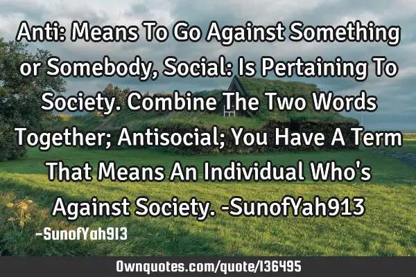Anti: Means To Go Against Something or Somebody, Social: Is Pertaining To Society. Combine The Two W