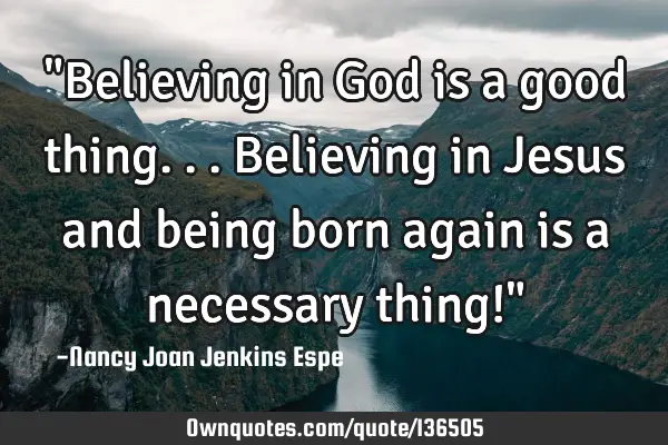 "Believing in God is a good thing...believing in Jesus and being born again is a necessary thing!"