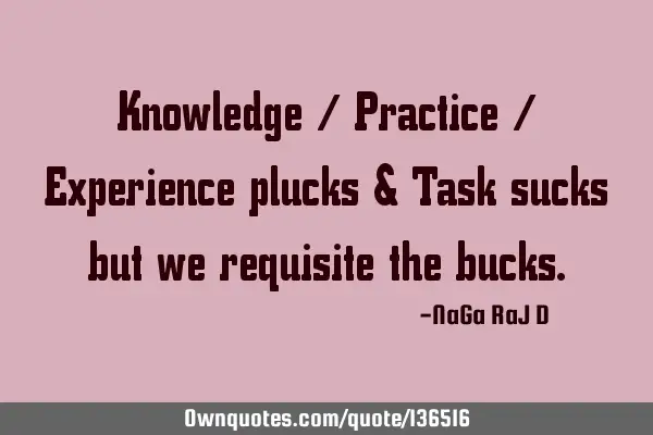 Knowledge / Practice / Experience plucks & Task sucks but we requisite the