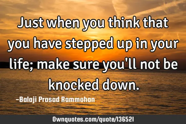 Just when you think that you have stepped up in your life; make sure you