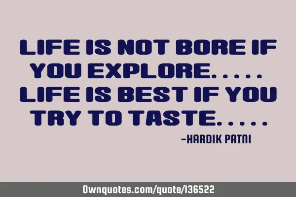 Life is not BORE if you EXPLORE..... Life is BEST if you try to TASTE