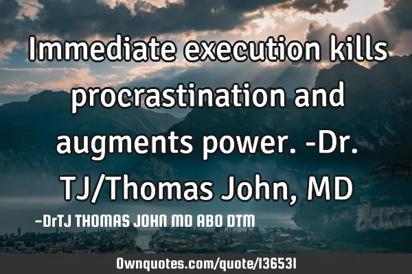Immediate execution kills procrastination and augments power.-Dr.TJ/Thomas John, MD