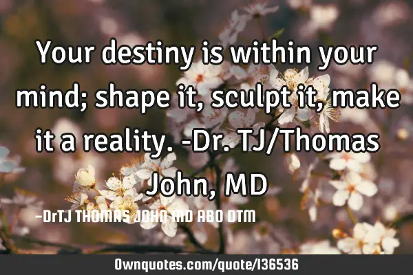 Your destiny is within your mind; shape it, sculpt it, make it a reality.-Dr.TJ/Thomas John, MD