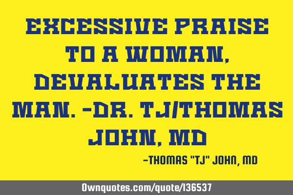 Excessive praise to a woman, devaluates the man.-Dr.TJ/Thomas John, MD