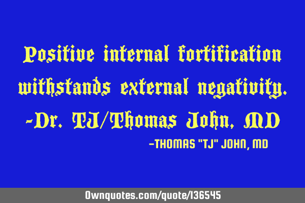 Positive internal fortification withstands external negativity.-Dr.TJ/Thomas John, MD