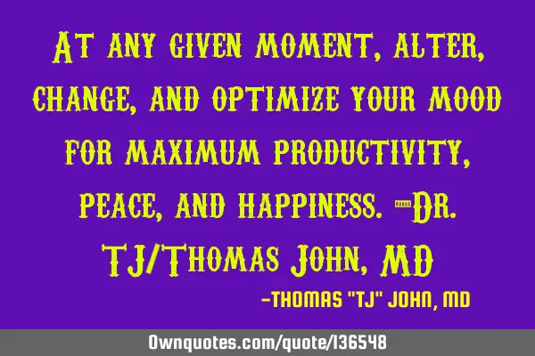 At any given moment, alter, change, and optimize your mood for maximum productivity, peace, and