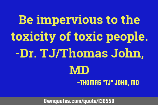 Be impervious to the toxicity of toxic people.-Dr.TJ/Thomas John, MD