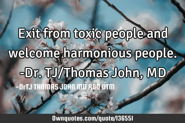 Exit from toxic people and welcome harmonious people.-Dr.TJ/Thomas John, MD