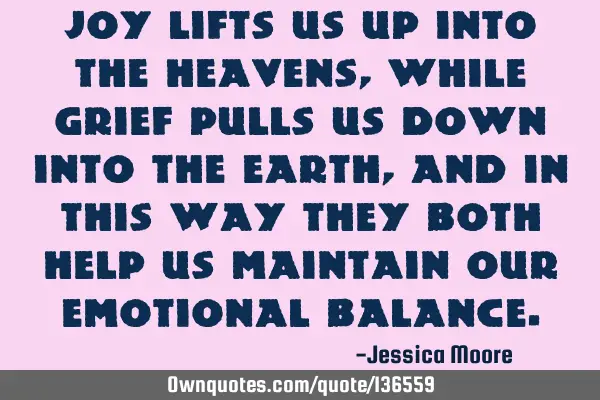 Joy lifts us up into the heavens, while grief pulls us down into the earth, and in this way they