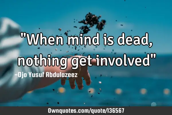 "When mind is dead, nothing get involved"