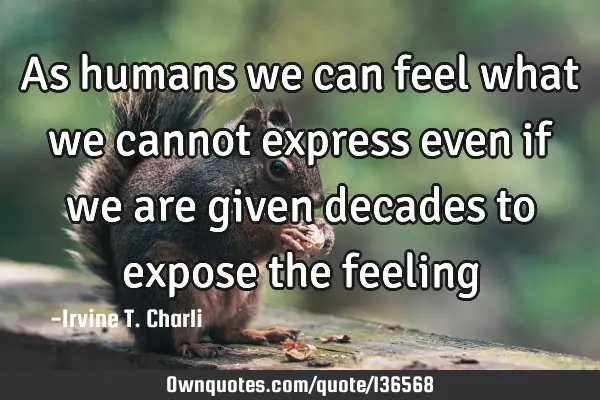 As humans we can feel what we cannot express even if we are given decades to expose the