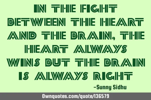 In the fight between the heart and the brain , the heart always wins but the brain is always
