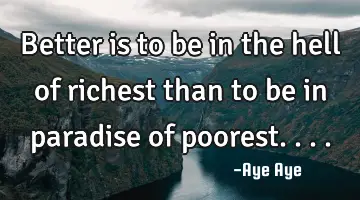 Better is to be in the hell of richest than to be in paradise of poorest....