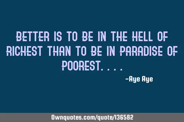 Better is to be in the hell of richest than to be in paradise of